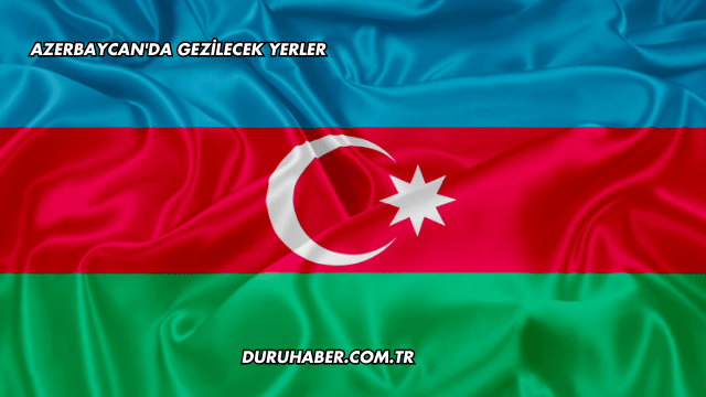 Azerbaycan'da Gezilecek Yerler