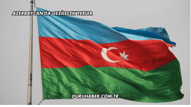 Azerbaycan'da Gezilecek Yerler