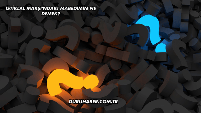 İstiklal Marşı'ndaki Mabedimin Ne Demek?