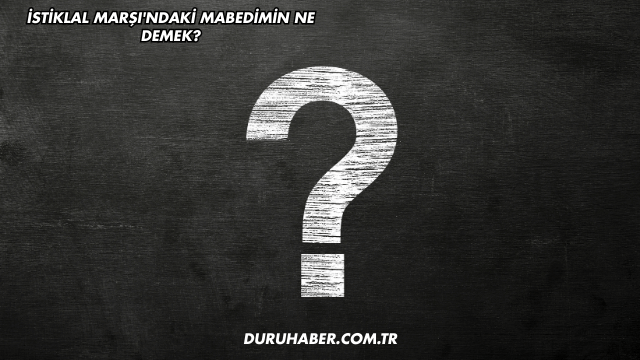 İstiklal Marşı'ndaki Mabedimin Ne Demek?