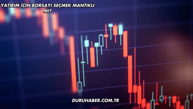 Yatırım için Borsayı Seçmek Mantıklı mı?
