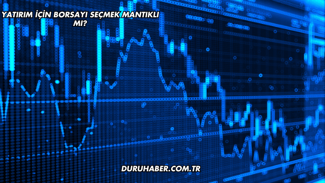 Yatırım için Borsayı Seçmek Mantıklı mı?