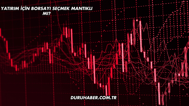 Yatırım için Borsayı Seçmek Mantıklı mı?