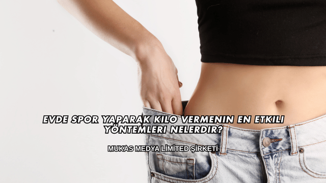 Evde Spor Yaparak Kilo Vermenin En Etkili Yöntemleri Nelerdir?