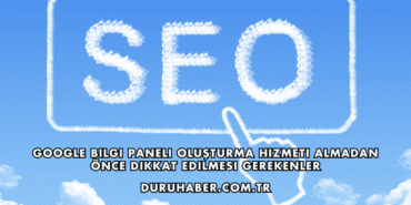 Google Bilgi Paneli Oluşturma Hizmeti Almadan Önce Dikkat Edilmesi Gerekenler