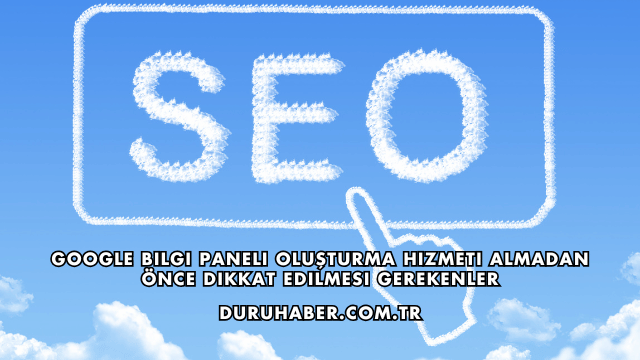Google Bilgi Paneli Oluşturma Hizmeti Almadan Önce Dikkat Edilmesi Gerekenler