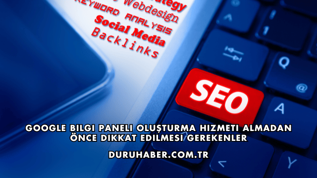 Google Bilgi Paneli Oluşturma Hizmeti Almadan Önce Dikkat Edilmesi Gerekenler