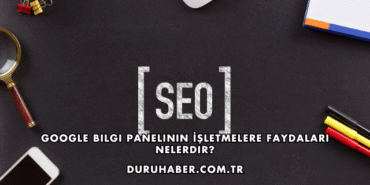 Google Bilgi Panelinin İşletmelere Faydaları Nelerdir?