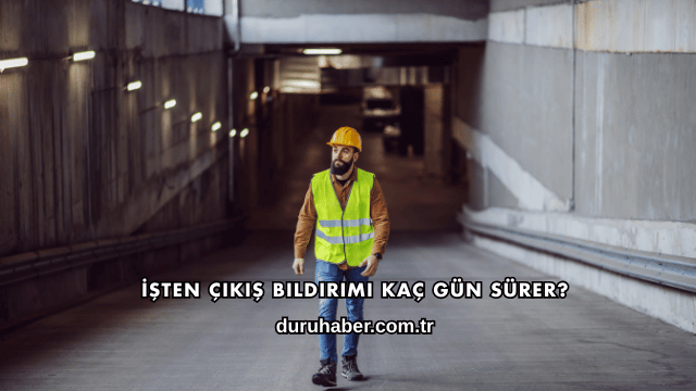 İşten Çıkış Bildirimi Kaç Gün Sürer?