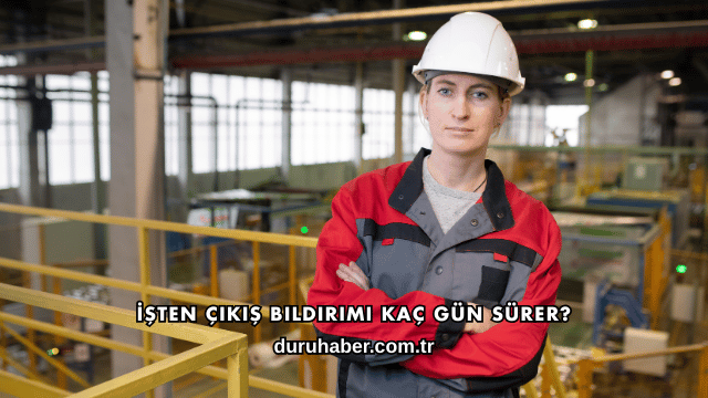 İşten Çıkış Bildirimi Kaç Gün Sürer?