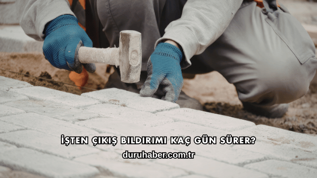İşten Çıkış Bildirimi Kaç Gün Sürer?