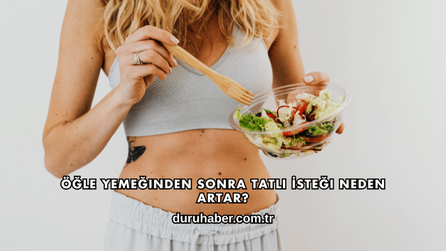Öğle Yemeğinden Sonra Tatlı İsteği Neden Artar?