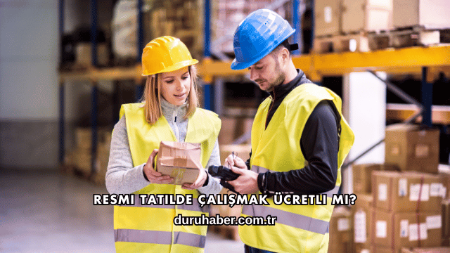 Resmi Tatilde Çalışmak Ücretli mi?