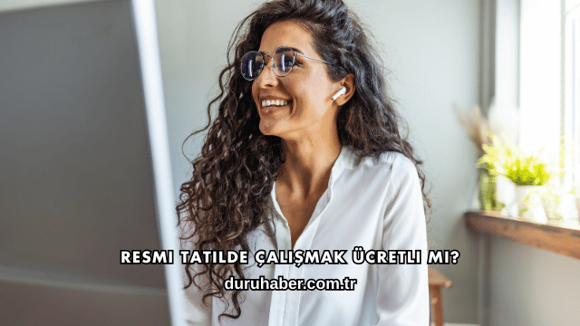 Resmi Tatilde Çalışmak Ücretli mi?