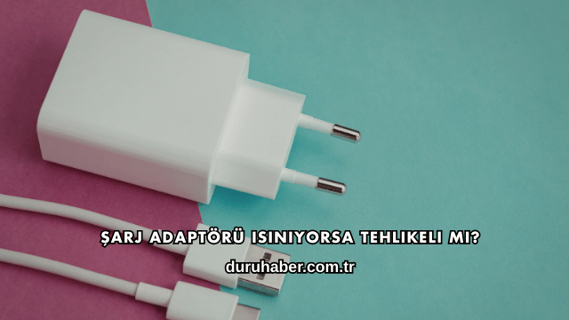 Şarj Adaptörü Isınıyorsa Tehlikeli mi?