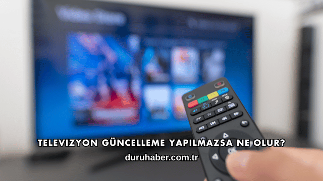 Televizyon Güncelleme Yapılmazsa Ne Olur?